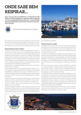PORTUGAL EM DESTAQUE | 73
ONDE SABE BEM
RESPIRAR…
Em entrevista à revista Portugal em Destaque, José Leal, presi-
dente da Junta de Freguesia de São Pedro, descreve-nos a sua te-
rra e fala-nos sobre os grandes desafios que se impõem no senti-
do de potenciar a vários níveis esta freguesia cheia de encantos.
Desenvolvimento social e cultural
“Possuímos a maior oferta hoteleira do arquipélago açoriano e to-
dos os graus de ensino centram-se em São Pedro, desde o jardim de
infância até ao ensino superior pois a Universidade dos Açores está
sediada na nossa freguesia. Os cruzeiros com destino à ilha também
é aqui que ficam atracados, nas Portas do Mar. Assim, em termos de
educação e em termos turísticos, São Pedro é a freguesia principal de
Ponta Delgada e uma referência da ilha”, começa por nos contar o
autarca quando questionado sobre a evolução significativa que a
sua freguesia tem espelhado nos últimos anos.
Relativamente aos principais desafios que enfrenta atualmente,
é perentório na resposta.
“Temos desafios típicos de uma freguesia urbana, na gestão corren-
te de qualquer freguesia. Essencialmente consistem na mudança de
mentalidades, no despertar de uma maior consciência cívica, na re-
solução de problemas da nossa sociedade pois assim ajudamos quem
necessita a todos os níveis como de toxicodependência, educacio-
nais, sociais”.
Também a questão da segurança e policiamento é uma das prio-
ridades de José Leal, que acredita que São Pedro é hoje uma fre-
guesia mais segura apesar de ser necessário fazer ainda mais.
A cultura, revela o autarca será igualmente uma das grandes
apostas de do seu mandato.
“Queremos apostar na cultura pois achamos que ainda não esta
devidamente implementada na nossa área. Desenvolvemos todos os
primeiros domingos de cada mês uma feira de antiguidades que tem
sempre bastante adesão por parte de todos e é nesse sentido que que-
Com cerca de oito mil habitantes, a Freguesia de São
Pedro em Ponta Delgada é a segunda maior freguesia
em termos populacionais dos Açores e é caracterizada
pelo seu elevado desenvolvimento comercial, educacio-
nal e turístico.
JUNTA DE FREGUESIA DE S.PEDRO
MARINA
remos continuar a trabalhar”.
Turismo crescente na região
Principalmente no último ano, o turismo tem sido uma das gran-
des apostas da economia açoriana e neste sentido São Pedro esta
na vanguarda em várias áreas e José Leal considera que este é
uma mais valia para os Açores, aliado a uma boa gestão da natu-
reza que caracteriza a ilha.
“O turismo no arquipélago é sem dúvida uma mais valia para a fre-
guesia e é pena que este desenvolvimento não tenha aparecido mais
cedo pois é essencial para a nossa população e economia. Na minha
perspetiva, conseguimos perfeitamente conciliar o turismo relativo
de massas com a preservação da natureza característica dos Açores
pois ainda existe uma certa seletividade no público que nos visita”,
frisa.
Em termos de pontos turísticos de visita obrigatória na fregue-
sia, o autarca enaltece o Parque Urbano de Ponta Delgada, a Er-
mida da Mãe de Deus, as Portas do Mar, as Estufas de Ananás,
entre outros e destaca também a rede de transportes funcional
da freguesia, que muito orgulha José Leal.
“Em São Pedro temos o Parque Urbano de Ponta Delgada e em ter-
mos de espaço verdes estamos bem servidos mas não podemos estar
satisfeitos com o que temos e queremos sempre mais. A nossa rede
de transportes também é algo que nos podemos orgulhar, o minibus
satisfaz parte da nossa freguesia e cerca de seis mil habitantes são
servidos por esta rede, e foi uma conquista nossa juntamente com
a Câmara Municipal de Ponta Delgada que deste sempre se mostrou
disponível e sensível a esta necessidade”.
O futuro desta freguesia passa por continuar a crescer exponen-
cialmente a nível habitacional, turístico, tendo assim uma gran-
de margem de crescimento em diversas áreas.
 