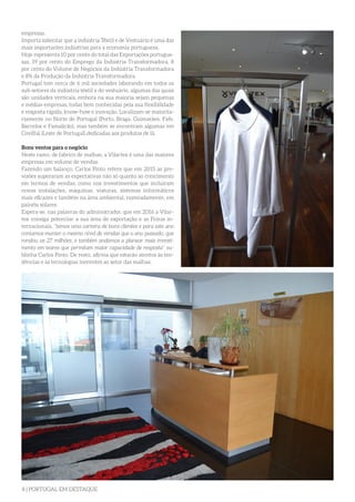 8 | PORTUGAL EM DESTAQUE
empresas.
Importa salientar que a indústria Têxtil e de Vestuário é uma das
mais importantes indústrias para a economia portuguesa.
Hoje representa 10 por cento do total das Exportações portugue-
sas, 19 por cento do Emprego da Indústria Transformadora, 8
por cento do Volume de Negócios da Indústria Transformadora
e 8% da Produção da Indústria Transformadora.
Portugal tem cerca de 6 mil sociedades laborando em todos os
sub-setores da indústria têxtil e do vestuário, algumas das quais
são unidades verticais, embora na sua maioria sejam pequenas
e médias empresas, todas bem conhecidas pela sua flexibilidade
e resposta rápida, know-how e inovação. Localizam-se maiorita-
riamente no Norte de Portugal (Porto, Braga, Guimarães, Fafe,
Barcelos e Famalicão), mas também se encontram algumas em
Covilhã (Leste de Portugal) dedicadas aos produtos de lã.
Bons ventos para o negócio
Neste ramo, de fabrico de malhas, a Vilartex é uma das maiores
empresas em volume de vendas.
Fazendo um balanço, Carlos Pinto refere que em 2015 as pre-
visões superaram as expectativas não só quanto ao crescimento
em termos de vendas, como nos investimentos que incluíram
novas instalações, máquinas, viaturas, sistemas informáticos
mais eficazes e também na área ambiental, nomeadamente, em
painéis solares.
Espera-se, nas palavras do administrador, que em 2016 a Vilar-
tex consiga potenciar a sua área de exportação e as Feiras in-
ternacionais, “temos uma carteira de bons clientes e para este ano
contamos manter o mesmo nível de vendas que o ano passado, que
rondou os 27 milhões, e também andamos a planear mais investi-
mento em teares que permitam maior capacidade de resposta” su-
blinha Carlos Pinto. De resto, afirma que estarão atentos às ten-
dências e às tecnologias inerentes ao setor das malhas.
 