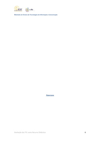 Mestrado em Ensino de Tecnologias de Informação e Comunicação




                                            Anexos




Avaliação das TIC como Recurso Didáctico                        6
 