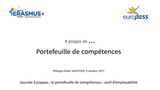 A	propos	de	…
Portefeuille	de	compétences
Philippe-Didier	GAUTHIER,	3	octobre	2017
Journée	Europass	:	le	portefeuille	de	compétences	:	outil	d’employabilité
 