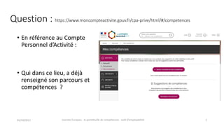 Question	:	https://www.moncompteactivite.gouv.fr/cpa-prive/html/#/competences
• En	référence	au	Compte	
Personnel	d’Activité	:
• Qui	dans	ce	lieu,	a	déjà	
renseigné	son	parcours	et	
compétences		?
01/10/2017 Journée	Europass	:	le	portefeuille	de	compétences	:	outil	d’employabilité	 7
 