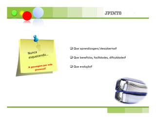 Que aprendizagens/descobertas?

Que benefícios, facilidades, dificuldades?

Que evolução?
 