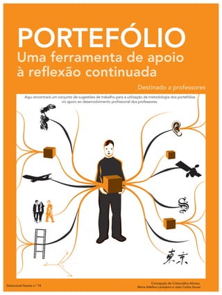 portefólio
       Uma ferramenta de apoio
       à reflexão continuada
                                                                              Destinado a professores
            Aqui encontrará um conjunto de sugestões de trabalho para a utilização da metodologia dos portefólios
                                 no apoio ao desenvolvimento profissional dos professores.




                                                                                       Concepção de Cristovalina Afonso,
Destacável Noesis n.º 74                                                      Maria Adelina Laranjeiro e João Carlos Sousa
 