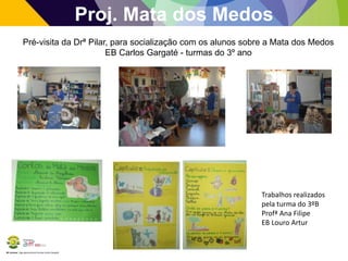 BE Lorosae | Agrupamento de Escolas Carlos Gargaté
Proj. Mata dos Medos
Pré-visita da Drª Pilar, para socialização com os alunos sobre a Mata dos Medos
EB Carlos Gargaté - turmas do 3º ano
Trabalhos realizados
pela turma do 3ºB
Profª Ana Filipe
EB Louro Artur
 