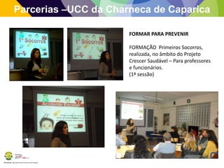 BE Lorosae | Agrupamento de Escolas Carlos Gargaté
Parcerias –UCC da Charneca de Caparica
FORMAR PARA PREVENIR
FORMAÇÃO Primeiros Socorros,
realizada, no âmbito do Projeto
Crescer Saudável – Para professores
e funcionários.
(1ª sessão)
 
