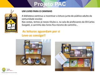 BE Lorosae | Agrupamento de Escolas Carlos Gargaté
Projeto PAC
UM LIVRO PARA O CAMINHO
A biblioteca continua a incentivar a leitura junto do público adulto da
comunidade escolar.
Nas cestas, temos já novos títulos e, na sala de professores da EB Carlos
Gargaté, o carrinho dos livros fica mesmo de caminho…
As leituras aguardam por si
Leve-as consigo!!
 