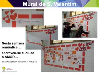 BE Lorosae | Agrupamento de Escolas Carlos Gargaté
Mural de S. Valentim
Nesta semana
romântica…
escreveu-se e leu-se
o AMOR…
(BE | articulação com a disciplina de Português)
 