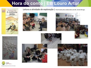 BE Lorosae | Agrupamento de Escolas Carlos Gargaté
Hora do conto | EB Louro Artur
Leitura e atividade de exploração | dinamizado pela colaboradora da BE, Vanda Besugo
 