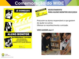 BE Lorosae | Agrupamento de Escolas Carlos Gargaté
Comemoração do MIBE
Procuram-se alunos responsáveis e que gostem
de ajudar os outros.
Oferece-se reconhecimento e amizade.
VEM AJUDAR aLer+!
RECRUTAMENTO
PARA ALUNO MONITOR 2013|2014
 