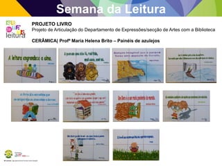 BE Lorosae | Agrupamento de Escolas Carlos Gargaté
Semana da Leitura
PROJETO LIVRO
Projeto de Articulação do Departamento de Expressões/secção de Artes com a Biblioteca
CERÂMICA| Profª Maria Helena Brito – Painéis de azulejos
 