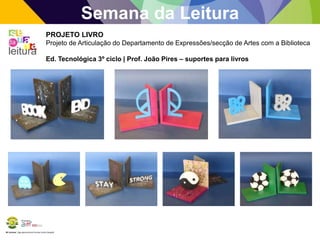 BE Lorosae | Agrupamento de Escolas Carlos Gargaté
Semana da Leitura
PROJETO LIVRO
Projeto de Articulação do Departamento de Expressões/secção de Artes com a Biblioteca
Ed. Tecnológica 3º ciclo | Prof. João Pires – suportes para livros
 