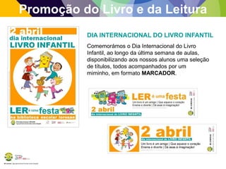 BE Lorosae | Agrupamento de Escolas Carlos Gargaté
Promoção do Livro e da Leitura
DIA INTERNACIONAL DO LIVRO INFANTIL
Comemorámos o Dia Internacional do Livro
Infantil, ao longo da última semana de aulas,
disponibilizando aos nossos alunos uma seleção
de títulos, todos acompanhados por um
miminho, em formato MARCADOR.
 