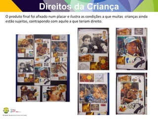 BE Lorosae | Agrupamento de Escolas Carlos Gargaté
Direitos da Criança
O produto final foi afixado num placar e ilustra as condições a que muitas crianças ainda
estão sujeitas, contrapondo com aquilo a que teriam direito.
 