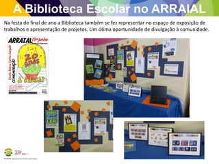 BE Lorosae | Agrupamento de Escolas Carlos Gargaté
Na festa de final de ano a Biblioteca também se fez representar no espaço de exposição de
trabalhos e apresentação de projetos. Um ótima oportunidade de divulgação à comunidade.
A Biblioteca Escolar no ARRAIAL
 