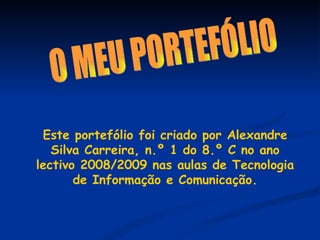 O MEU PORTEFÓLIO Este portefólio foi criado por Alexandre Silva Carreira, n.º 1 do 8.º C no ano lectivo 2008/2009 nas aulas de Tecnologia de Informação e Comunicação. 