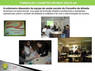 FORMAÇÃO | DIABETES EM MEIO ESCOLAR
A enfermeira Alexandra da equipa de saúde escolar do Concelho de Almada
dinamizou na nossa escola uma ação de formação dirigida a professores e assistentes
operacionais sobre o controlo da diabetes e cuidados a ter com a administração da insulina.
 