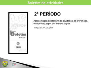 http://bit.ly/XjKJF0
2º PERÍODO
Apresentação do Boletim de atividades do 2º Período,
em formato papel em formato digital
Boletim de atividades
 