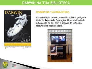 DARWIN NA TUA BIBLIOTECA
DARWIN NA TUA BIBLIOTECA
Apresentação do documentário sobre a perigosa
ideia da Teoria da Evolução. Uma atividade de
articulação da BE com a secção de Ciências
Naturais da nossa escola.
 