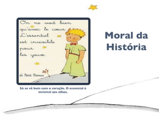 Moral da História Só se vê bem com o coração. O essencial é invisível aos olhos. 