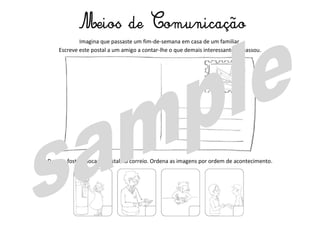 Imagina que passaste um fim-de-semana em casa de um familiar.
Escreve este postal a um amigo a contar-lhe o que demais interessante se passou.
Depois, foste colocar o postal no correio. Ordena as imagens por ordem de acontecimento.
Meios de Comunicação
 