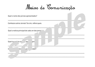 Qual o nome dos jornais apresentados?
_____________________________________________________________________________________
Conheces outros Jornais? Se sim, refere quais.
_____________________________________________________________________________________
Qual a notícia principal de cada um dos jornais?
_____________________________________________________________________________________
_____________________________________________________________________________________
Qual é a notícia comum aos dois jornais?
_____________________________________________________________________________________
Que outras notícias são apresentadas?
_____________________________________________________________________________________
_____________________________________________________________________________________
Meios de Comunicação
 