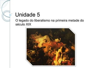 Unidade 5
O legado do liberalismo na primeira metade do
século XIX
 