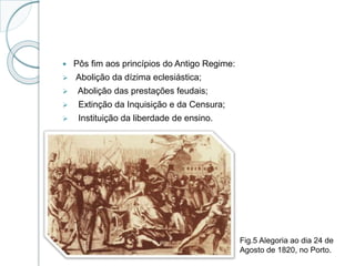  Pôs fim aos princípios do Antigo Regime:
 Abolição da dízima eclesiástica;
 Abolição das prestações feudais;
 Extinção da Inquisição e da Censura;
 Instituição da liberdade de ensino.
Fig.5 Alegoria ao dia 24 de
Agosto de 1820, no Porto.
 