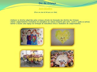 Dia da Criança

                                       Atividades
                                (Clicar em cima do link para ver vídeo)




-Conhecer os direitos adquiridos pelas crianças através da Convenção dos direitos das Crianças.
-Adotar comportamentos reveladores de emergência de valores (respeito pelo outro, aceite e ajuda os outros).
-Definir a Escola como espaço de formação de Consciência Cívica e mediadora de comportamentos
 