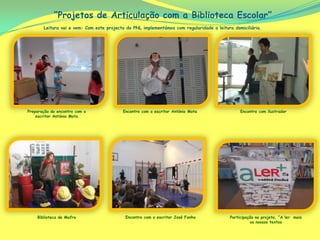 “Projetos de Articulação com a Biblioteca Escolar”
       Leitura vai e vem: Com este projecto do PNL implementámos com regularidade a leitura domiciliária.




Preparação do encontro com o              Encontro com o escritor António Mota                 Encontro com ilustrador
    escritor António Mota




    Biblioteca de Mafra                    Encontro com o escritor José Fanha             Participação no projeto, “A ler mais
                                                                                                    os nossos textos
 