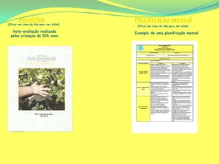Portfólio                          Planificação mensal
(Clicar em cima do link para ver slide)
                                           (Clicar em cima do link para ver slide)
  Auto-avaliação realizada                Exemplo de uma planificação mensal
 pelas crianças de 5/6 anos
 