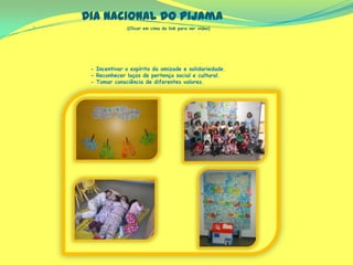 Dia Nacional do Pijama
- (Clicar em cima do link para ver vídeo)
- Incentivar o espírito da amizade e solidariedade.
- Reconhecer laços de pertença social e cultural.
- Tomar consciência de diferentes valores.
 