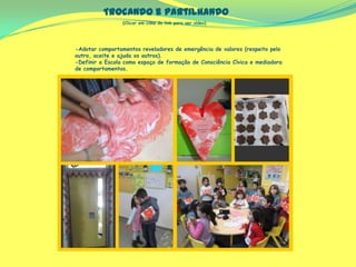 Trocando e partilhando
(Clicar em cima do link para ver vídeo)
-Adotar comportamentos reveladores de emergência de valores (respeito pelo
outro, aceite e ajuda os outros).
-Definir a Escola como espaço de formação de Consciência Cívica e mediadora
de comportamentos.
 