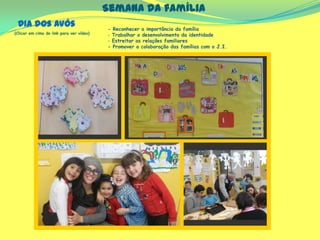 Semana da família
(Clicar em cima do link para ver vídeo)
- Reconhecer a importância da família
- Trabalhar o desenvolvimento da identidade
- Estreitar as relações familiares
- Promover a colaboração das famílias com o J.I.
Dia dos Avós
 