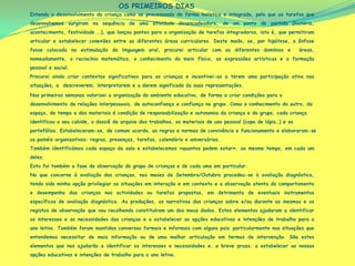 Entendo o desenvolvimento da criança como se processando de forma holística e integrada, pelo que as tarefas que
desenvolvemos surgiram na sequência de uma atividade desencadeadora, de um ponto de partida (história,
acontecimento, festividade...), que lançou pontes para a organização de tarefas integradoras, isto é, que permitiram
articular e estabelecer conexões entre as diferentes áreas curriculares. Deste modo, se, por hipótese, a ênfase
fosse colocada na estimulação da linguagem oral, procurei articular com os diferentes domínios e áreas,
nomeadamente, o raciocínio matemático, o conhecimento do meio físico, as expressões artísticas e a formação
pessoal e social.
Procurei ainda criar contextos significativos para as crianças e incentivei-as a terem uma participação ativa nas
situações, a descreverem, interpretarem e a darem significado às suas representações.
OS PRIMEIROS DIAS
Nas primeiras semanas valorizei a organização do ambiente educativo, de forma a criar condições para o
desenvolvimento de relações interpessoais, de autoconfiança e confiança no grupo. Como o conhecimento do outro, do
espaço, do tempo e dos materiais é condição de responsabilização e autonomia da criança e do grupo, cada criança
identificou o seu cabide, o dossiê de arquivo dos trabalhos, os materiais de uso pessoal (copo de lápis…) e os
portefólios. Estabeleceram-se, de comum acordo, as regras e normas de convivência e funcionamento e elaboraram-se
os painéis organizativos: regras, presenças, tarefas, calendário e aniversários.
Também identificámos cada espaço da sala e estabelecemos «quantos podem estar», ao mesmo tempo, em cada um
deles.
Esta foi também a fase de observação do grupo de crianças e de cada uma em particular.
No que concerne à avaliação das crianças, nos meses de Setembro/Outubro procedeu-se à avaliação diagnóstica,
tendo sido minha opção privilegiar as situações em interação e em contexto e a observação atenta do comportamento
e desempenho das crianças nas actividades ou tarefas propostas, em detrimento de eventuais instrumentos
específicos de avaliação diagnóstica. As produções, as narrativas das crianças sobre e/ou durante as mesmas e os
registos de observação que vou recolhendo constituíram um dos meus dados. Estes elementos ajudaram a identificar
os interesses e as necessidades das crianças e a estabelecer as opções educativas e intenções de trabalho para o
ano letivo. Também foram mantidas conversas formais e informais com alguns pais. particularmente nas situações que
entendemos necessitar de mais informação ou de uma melhor articulação em termos de intervenção. São estes
elementos que nos ajudarão a identificar os interesses e necessidades e, a breve prazo, a estabelecer as nossas
opções educativas e intenções de trabalho para o ano letivo.
 