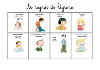 As regras de higiene
Pentear o
cabelo
Lavar as mãos
antes das
refeições
Lavar os dentes após as
refeições
Usar um lenço para
assoar o nariz
Cortar as
unhas
Usar roupas
limpas
Tomar banho
todos os dias
Cortar as
unhas
Não
andar
descalço
 