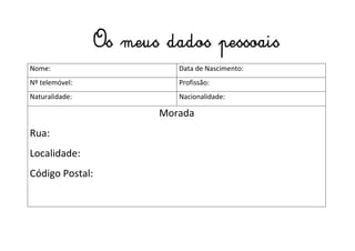 Nome: Data de Nascimento:
Nº telemóvel: Profissão:
Naturalidade: Nacionalidade:
Morada
Rua:
Localidade:
Código Postal:
Os meus dados pessoais
 