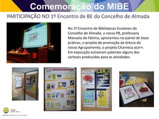 Comemoração do MIBE
PARTICIPAÇÃO NO 1º Encontro de BE do Concelho de Almada
No 1º Encontro de Bibliotecas Escolares do
Concelho de Almada, a nossa PB, professora
Manuela de Fátima, apresentou no painel de boas
práticas, o projeto de promoção da leitura do
nosso Agrupamento, o projeto Charneca aLer+.
Em exposição estiveram patentes alguns dos
cartazes produzidos para as atividades.

BE Lorosae | Agrupamento de Escolas Carlos Gargaté

 