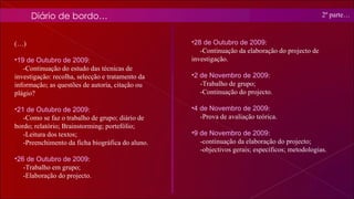 (…) 19 de Outubro de 2009 : -Continuação do estudo das técnicas de investigação: recolha, selecção e tratamento da informação; as questões de autoria, citação ou plágio? 21 de Outubro de 2009 : -Como se faz o trabalho de grupo; diário de bordo; relatório; Brainstorming; portefólio; -Leitura dos textos; -Preenchimento da ficha biográfica do aluno. 26 de Outubro de 2009 :  -Trabalho em grupo; -Elaboração do projecto. Diário de bordo… 28 de Outubro de 2009 : -Continuação da elaboração do projecto de investigação. 2 de Novembro de 2009 : -Trabalho de grupo; -Continuação do projecto. 4 de Novembro de 2009 : -Prova de avaliação teórica. 9 de Novembro de 2009 : -continuação da elaboração do projecto; -objectivos gerais; específicos; metodologias. 2º parte… 
