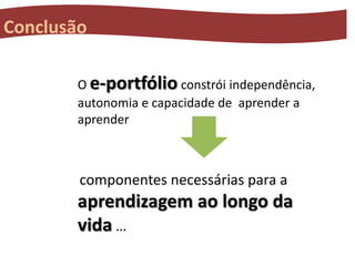 Conclusão
O e-portfólio constrói independência,
autonomia e capacidade de aprender a
aprender

componentes necessárias para a

aprendizagem ao longo da
vida …

 