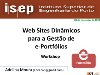09 de novembro de 2013

Web Sites Dinâmicos
para a Gestão de
e-Portfólios
Workshop
Adelina Moura (adelina8@gmail.com)

 