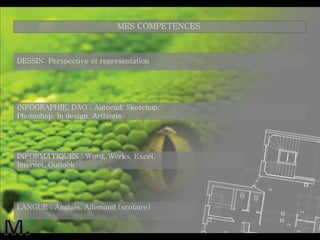 DESSIN: Perspective et représentation  INFOGRAPHIE, DAO : Autocad, Sketchup, Photoshop, In design, Artlantis INFORMATIQUES : Word, Works, Excel, Internet, Outlook LANGUE : Anglais, Allemand (scolaire) MES COMPETENCES  