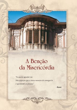 A Benção
    da Misericórdia
“Se queres agradar-me
Não esqueças que a única maneira de consegui-lo
é agradando as pessoas.”
                                                  - Rumi
 