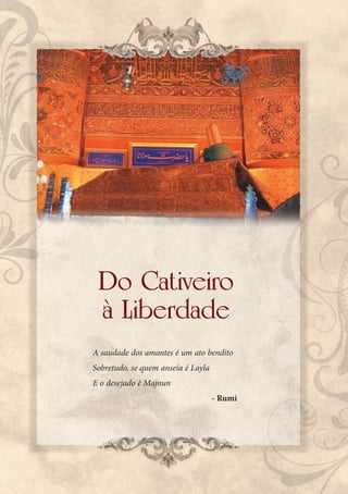 Do Cativeiro
 à Liberdade
A saudade dos amantes é um ato bendito
Sobretudo, se quem anseia é Layla
E o desejado é Majnun
                                    - Rumi
 