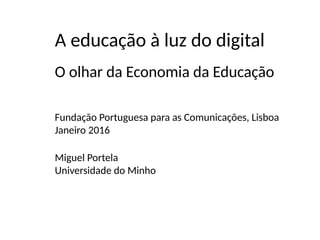 O olhar da Economia da Educação
Fundação Portuguesa para as Comunicações, Lisboa
Janeiro 2016
A educação à luz do digital
Miguel Portela
Universidade do Minho
 