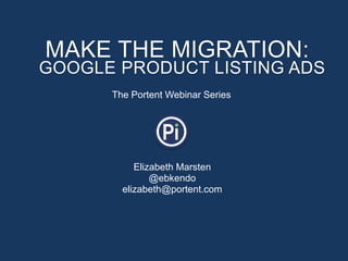 MAKE THE MIGRATION:
GOOGLE PRODUCT LISTING ADS
      The Portent Webinar Series




           Elizabeth Marsten
               @ebkendo
        elizabeth@portent.com
 