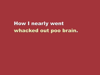 How I nearly went
whacked out poo brain.
 