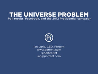 THE UNIVERSE PROBLEM
Poll results, Facebook, and the 2012 Presidential campaign




                 Ian Lurie, CEO, Portent
                    www.portent.com
                       @portentint
                    ian@portent.com
 