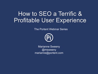 How to SEO a Terrific &
Profitable User Experience
       The Portent Webinar Series




         Marianne Sweeny
            @msweeny
       marianne@portent.com
 