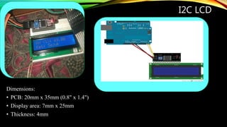 I2C LCD
Dimensions:
• PCB: 20mm x 35mm (0.8" x 1.4")
• Display area: 7mm x 25mm
• Thickness: 4mm
 