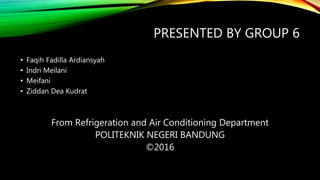 PRESENTED BY GROUP 6
• Faqih Fadilla Ardiansyah
• Indri Meilani
• Meifani
• Ziddan Dea Kudrat
From Refrigeration and Air Conditioning Department
POLITEKNIK NEGERI BANDUNG
©2016
 
